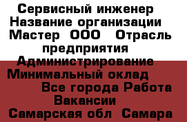 Сервисный инженер › Название организации ­ Мастер, ООО › Отрасль предприятия ­ Администрирование › Минимальный оклад ­ 120 000 - Все города Работа » Вакансии   . Самарская обл.,Самара г.